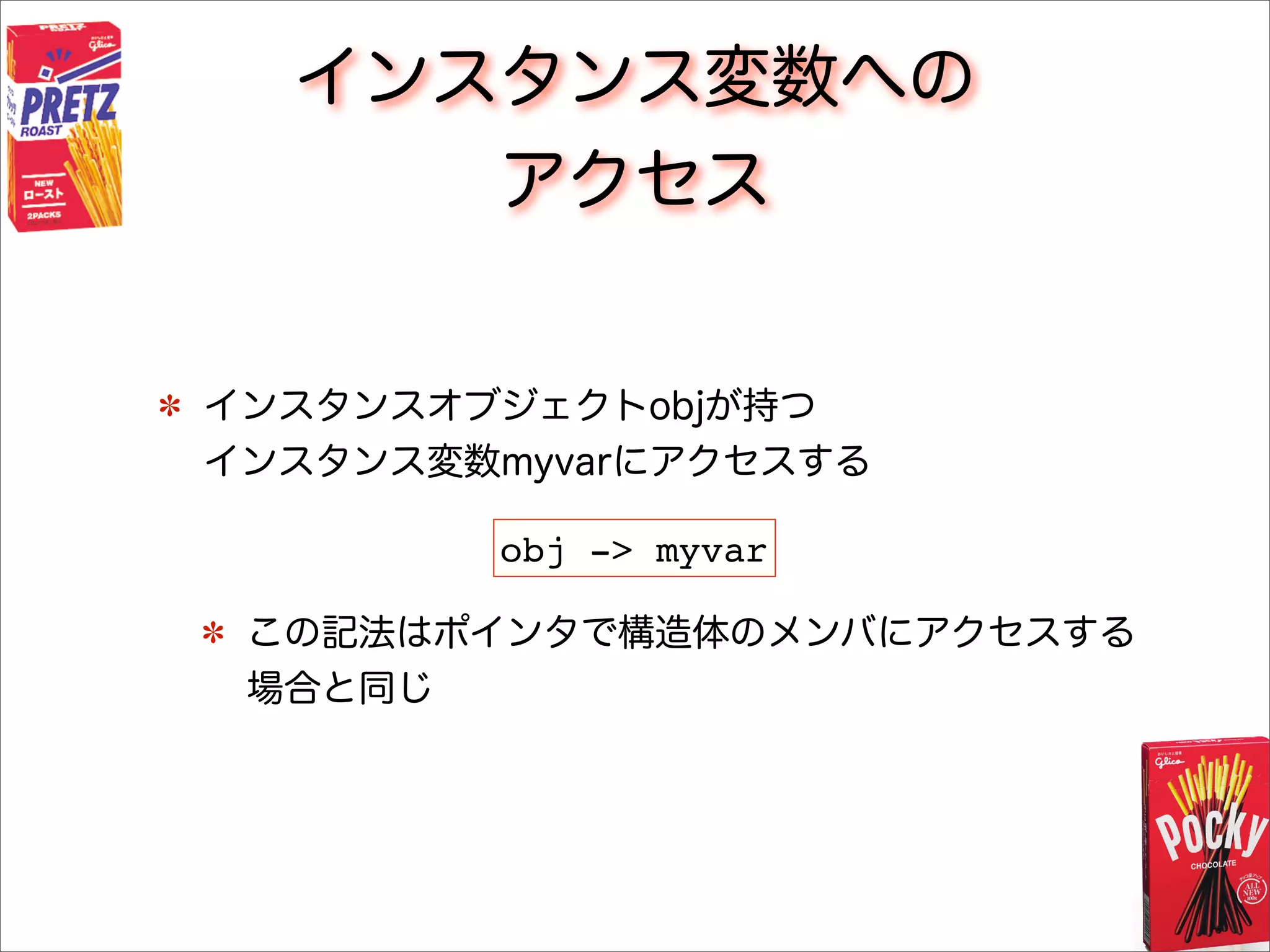 インスタンス変数への
アクセス
インスタンスオブジェクトobjが持つ
インスタンス変数myvarにアクセスする
この記法はポインタで構造体のメンバにアクセスする
場合と同じ
obj -> myvar
 