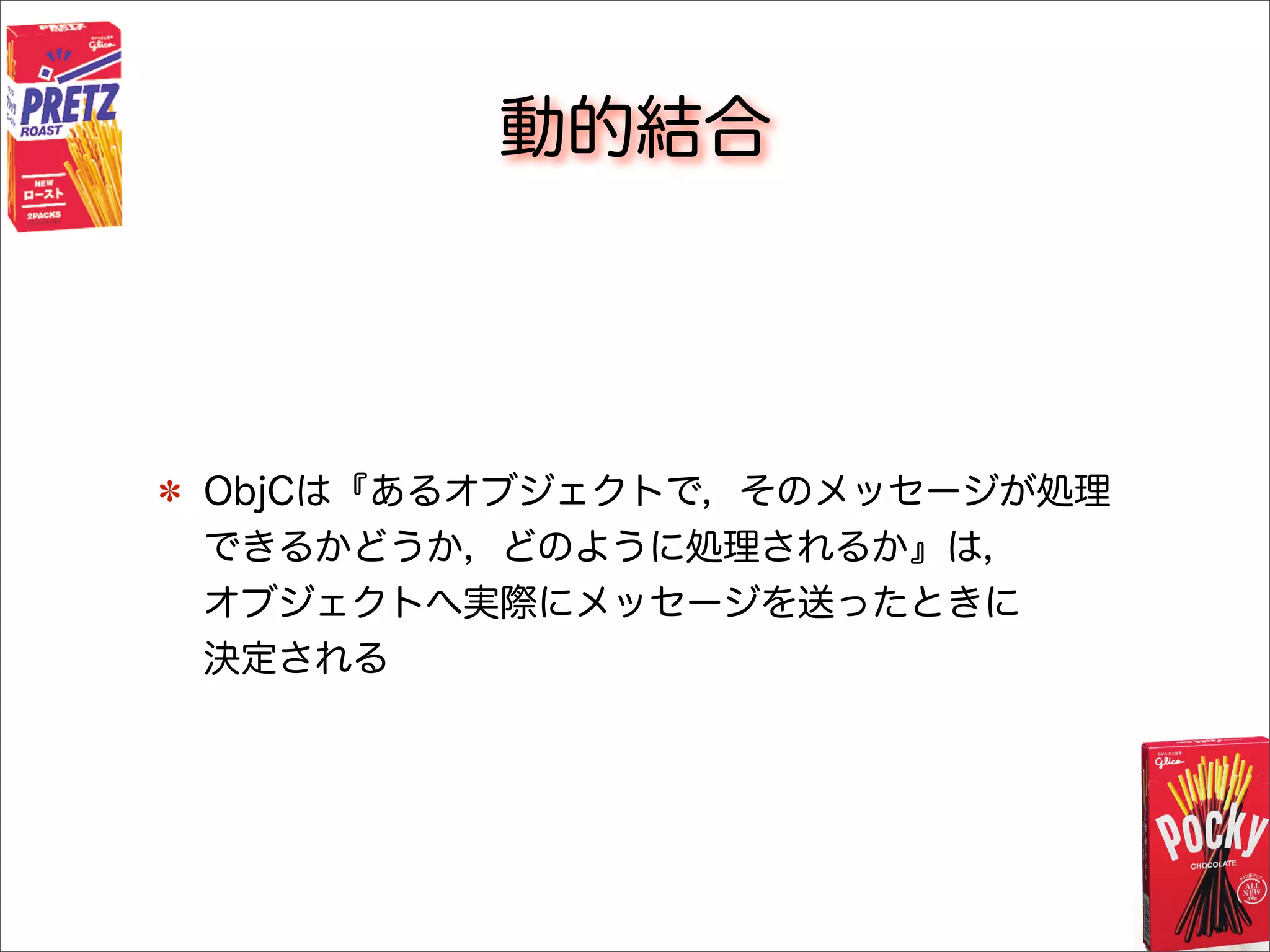 動的結合
ObjCは『あるオブジェクトで，そのメッセージが処理
できるかどうか，どのように処理されるか』は，
オブジェクトへ実際にメッセージを送ったときに
決定される
 