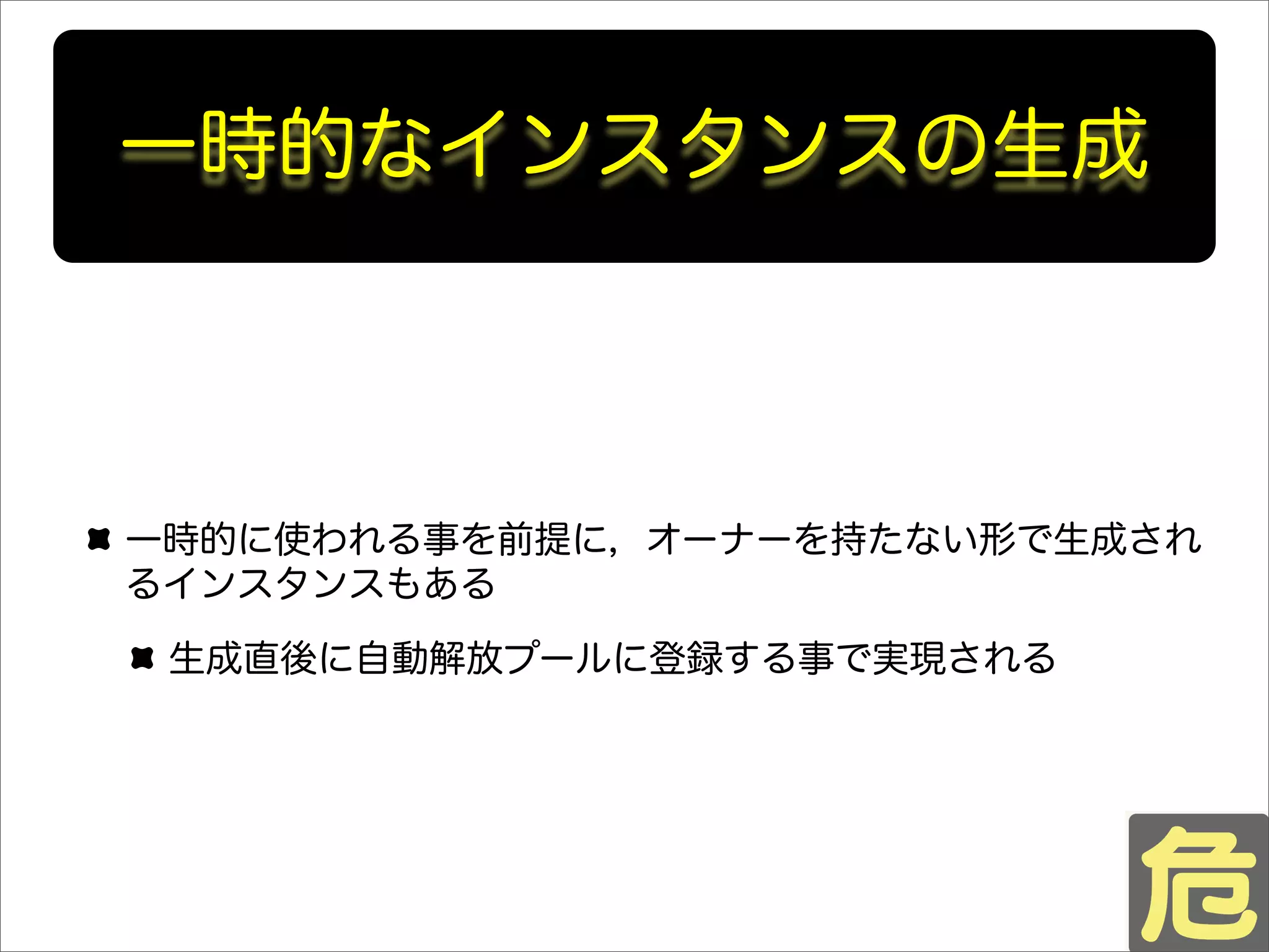 一時的なインスタンスの生成
一時的に使われる事を前提に，オーナーを持たない形で生成され
るインスタンスもある
生成直後に自動解放プールに登録する事で実現される
 