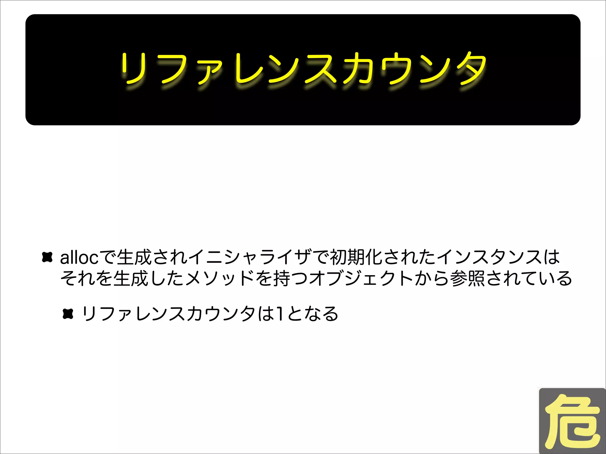 リファレンスカウンタ
allocで生成されイニシャライザで初期化されたインスタンスは
それを生成したメソッドを持つオブジェクトから参照されている
リファレンスカウンタは1となる
 