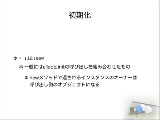 初期化
+ (id)new
一般にはallocとinitの呼び出しを組み合わせたもの
newメソッドで返されるインスタンスのオーナーは
呼び出し側のオブジェクトになる
 