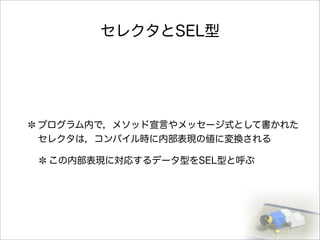 セレクタとSEL型
プログラム内で，メソッド宣言やメッセージ式として書かれた
セレクタは，コンパイル時に内部表現の値に変換される
この内部表現に対応するデータ型をSEL型と呼ぶ
 