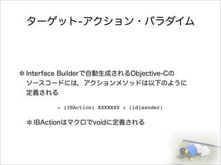 ターゲット-アクション・パラダイム
Interface Builderで自動生成されるObjective-Cの
ソースコードには，アクションメソッドは以下のように
定義される
IBActionはマクロでvoidに定義される
- (IBAction) XXXXXXX : (id)sender;
 