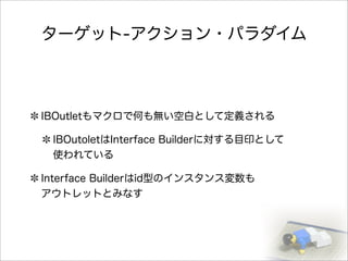 ターゲット-アクション・パラダイム
IBOutletもマクロで何も無い空白として定義される
IBOutoletはInterface Builderに対する目印として
使われている
Interface Builderはid型のインスタンス変数も
アウトレットとみなす
 