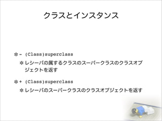 クラスとインスタンス
- (Class)superclass
レシーバの属するクラスのスーパークラスのクラスオブ
ジェクトを返す
+ (Class)superclass
レシーバのスーパークラスのクラスオブジェクトを返す
 