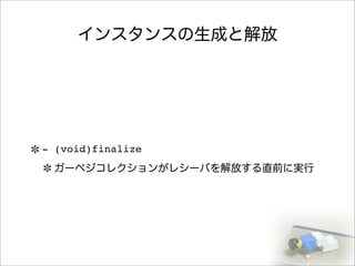 インスタンスの生成と解放
- (void)finalize
ガーベジコレクションがレシーバを解放する直前に実行
 