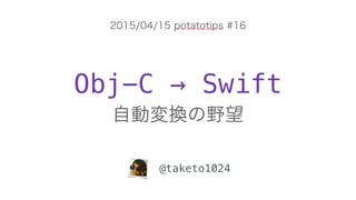 Obj-C → Swift
自動変換の野望
@taketo1024
2015/04/15 potatotips #16
 