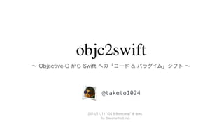 objc2swift
∼ Objective-C から Swift への「コード & パラダイム」シフト ∼
@taketo1024
2015/11/11 iOS 9 Bootcamp @ dots.
by Classmethod, inc.
 