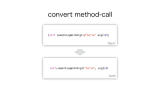 convert method-call
self.somethingWithArg1("hello", arg2:0)
Swift
[self somethingWithArg1:@"hello" arg2:0];
Obj-C
 