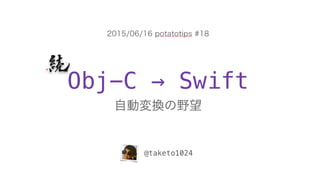Obj-C → Swift
自動変換の野望
@taketo1024
2015/06/16 potatotips #18
 