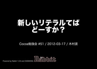新しいリテラルてば
                   どーすか？
                   Cocoa勉強会�#51�/�2012-03-17�/�⽊村渡




Powered�by�Rabbit�1.0.6�and�COZMIXNG
 