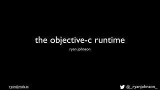 the objective-c runtime
                      ryan johnson




ryan@mds.tc                             @_ryanjohnson_
 