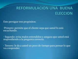 REFORMULACION UNA  BUENA ELECCIONEsto persigue tres propósitos: Primero: permite que el cliente sepa que usted lo está escuchando.