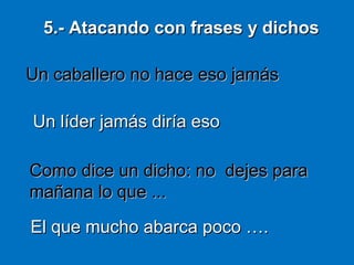 Como dice un dicho: no dejes paraComo dice un dicho: no dejes para
mañana lo que ...mañana lo que ...
Un caballero no hace eso jamásUn caballero no hace eso jamás
Un líder jamás diría esoUn líder jamás diría eso
5.- Atacando con frases y dichos5.- Atacando con frases y dichos
El que mucho abarca poco ….El que mucho abarca poco ….
 