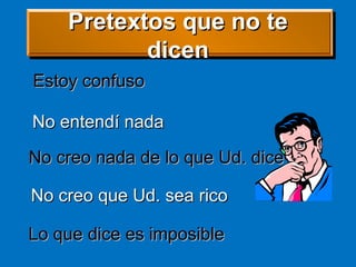 No creo que Ud. sea ricoNo creo que Ud. sea rico
Estoy confusoEstoy confuso
No entendí nadaNo entendí nada
No creo nada de lo que Ud. diceNo creo nada de lo que Ud. dice
Lo que dice es imposibleLo que dice es imposible
Pretextos que no tePretextos que no te
dicendicen
 