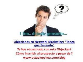 Objeciones en Network Marketing: “Tengo
que Pensarlo”
Te has encontrado con esta Objeción?
Cómo inscribir al prospecto a pesar de ?
www.octavioochoa.com/blog
 