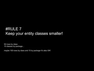 #RULE 7
 Keep your entity classes smaller!

50 rows by class
10 classes by package...

maybe 100 rows by class and 15 by package it's also OK!
 