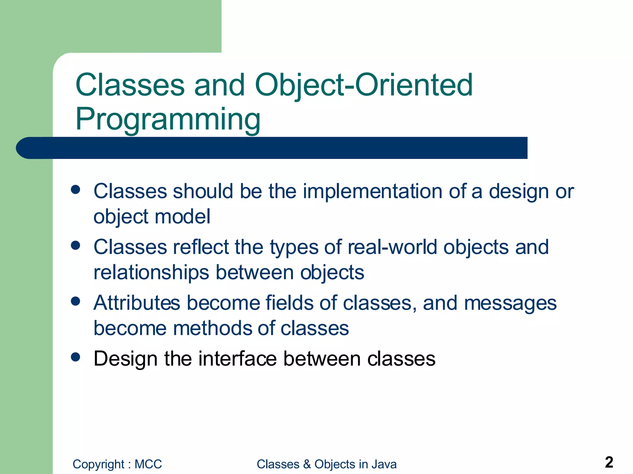 Classes and Object-Oriented Programming  Classes should be the implementation of a design or object model Classes reflect the types of real-world objects and relationships between objects  Attributes become fields of classes, and messages become methods of classes  Design the interface between classes 