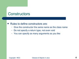 Constructors Rules to define constructors are: Give the constructor the same name as the class name Do not specify a return type, not even void You can specify as many arguments as you like 