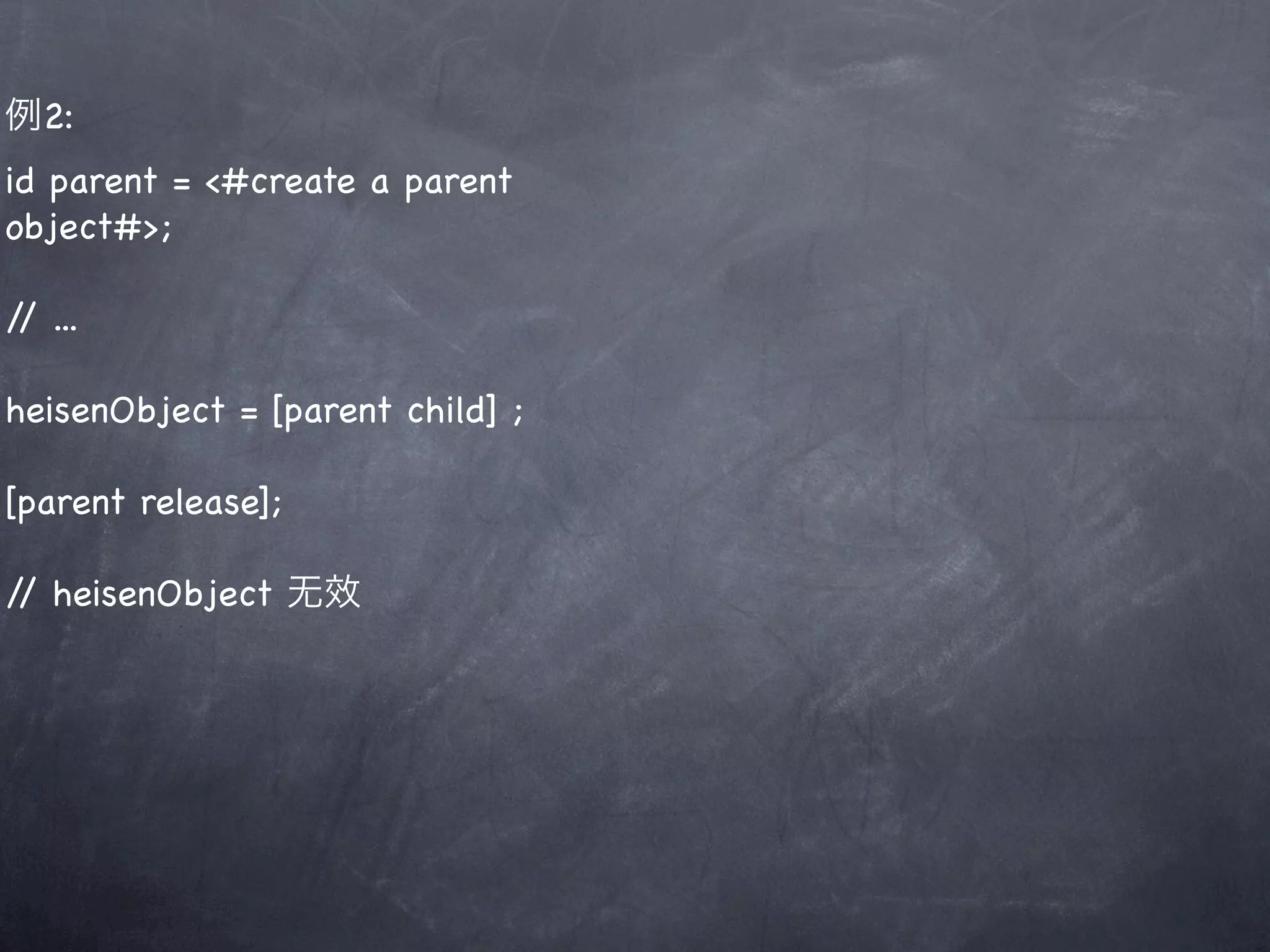 例2:
id parent = <#create a parent
object#>;

/ ...
 /

heisenObject = [parent child] ;

[parent release];

/ heisenObject 无效
 /
 