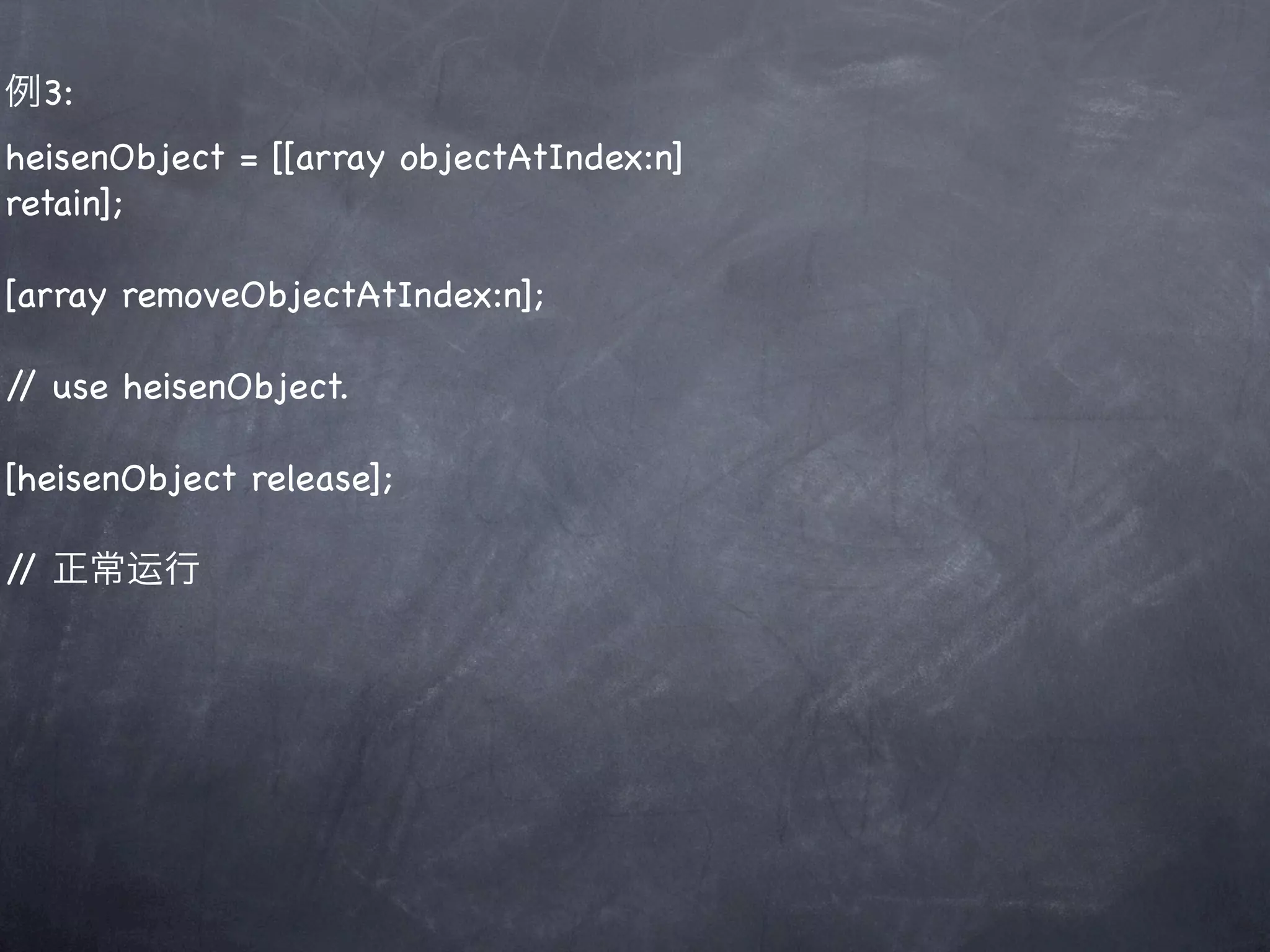 例3:
heisenObject = [[array objectAtIndex:n]
retain];

[array removeObjectAtIndex:n];

/ use heisenObject.
 /

[heisenObject release];

/ 正常运行
 /
 