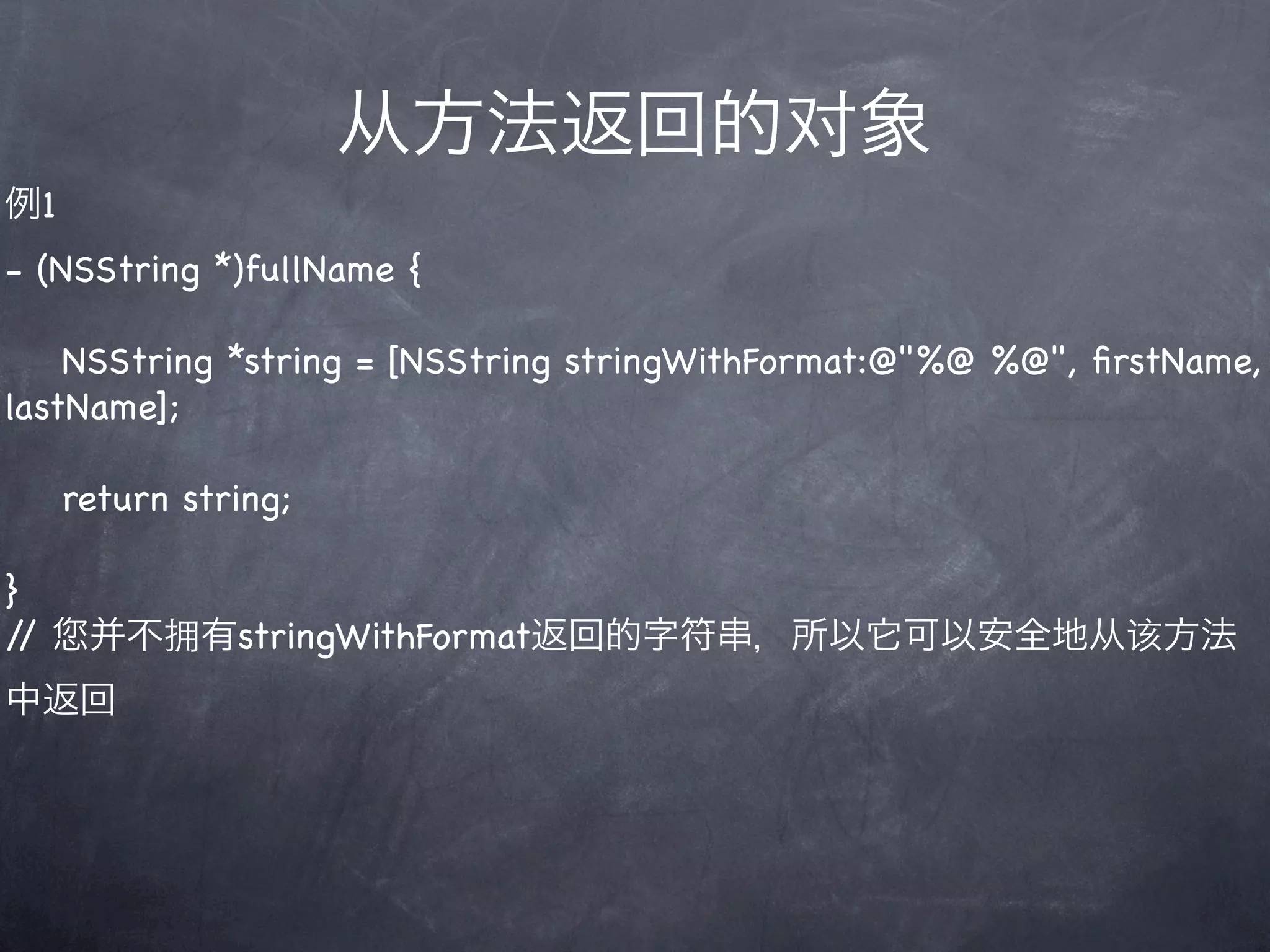 从方法返回的对象
例1
- (NSString *)fullName {

    NSString *string = [NSString stringWithFormat:@"%@ %@", ﬁrstName,
lastName];

     return string;

}
//    并不拥有stringWithFormat返回的字符串，所以它可以安全地从该方法
中返回
 