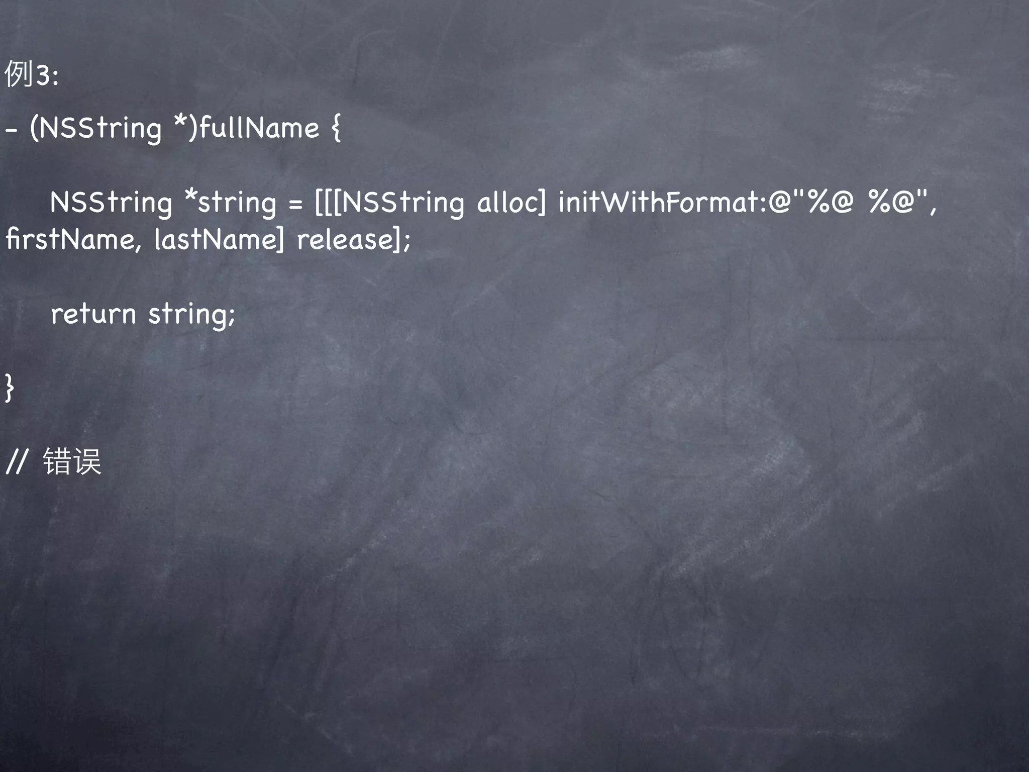 例3:
- (NSString *)fullName {

   NSString *string = [[[NSString alloc] initWithFormat:@"%@ %@",
ﬁrstName, lastName] release];

    return string;

}

/ 错误
 /
 