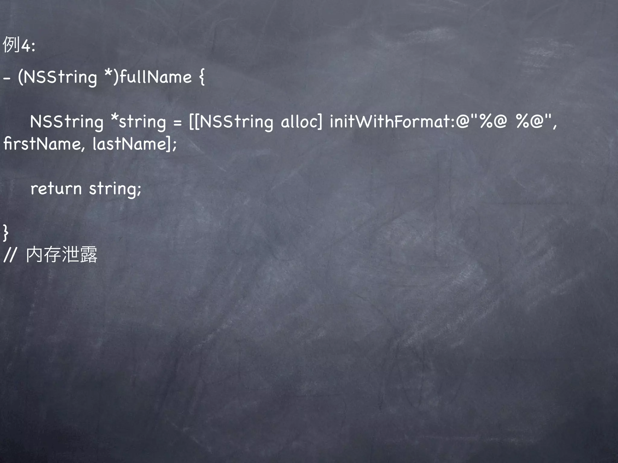 例4:
- (NSString *)fullName {

   NSString *string = [[NSString alloc] initWithFormat:@"%@ %@",
ﬁrstName, lastName];

   return string;

}
/ 内存泄露
 /
 