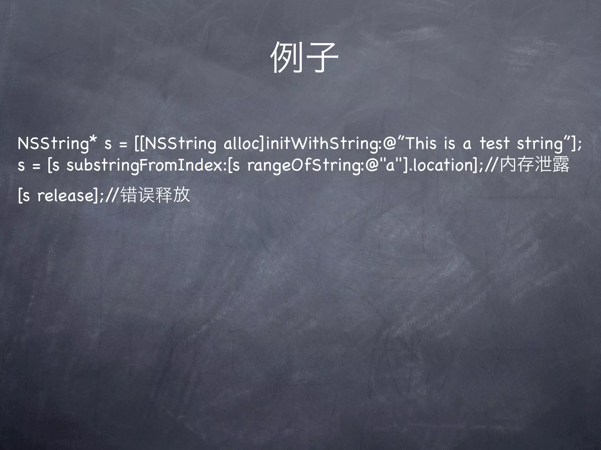 例子

NSString* s = [[NSString alloc]initWithString:@”This is a test string”];
s = [s substringFromIndex:[s rangeOfString:@"a"].location];//内存泄露
[s release];//错误释放
 