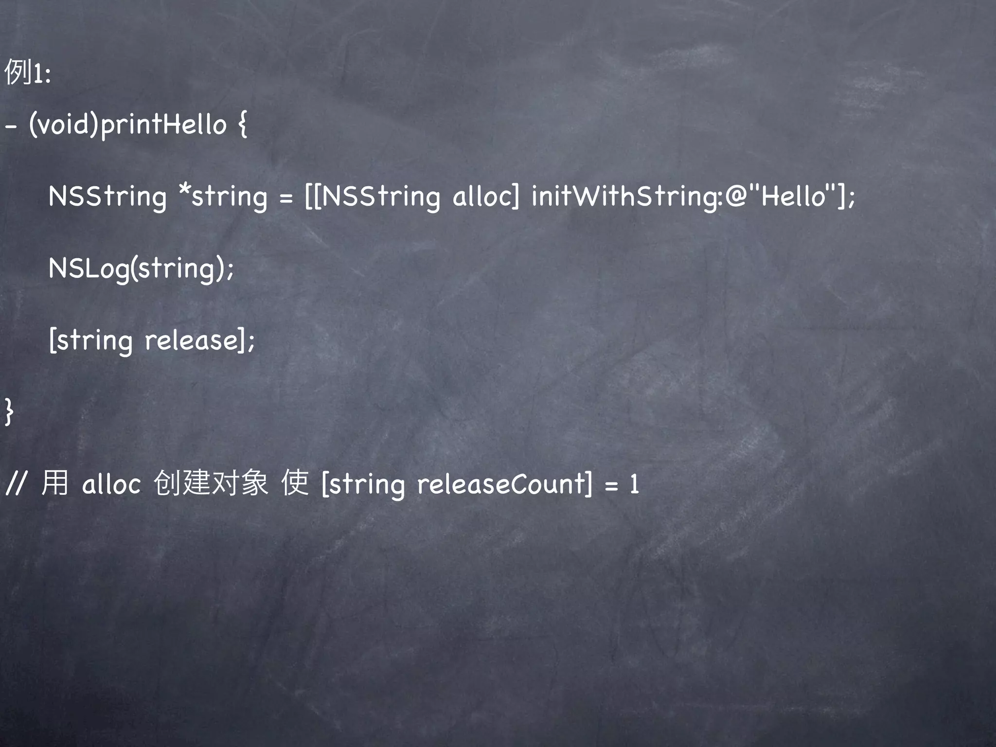 例1:
- (void)printHello {

    NSString *string = [[NSString alloc] initWithString:@"Hello"];

    NSLog(string);

    [string release];

}

/ 用 alloc 创建对象 使 [string releaseCount] = 1
 /
 