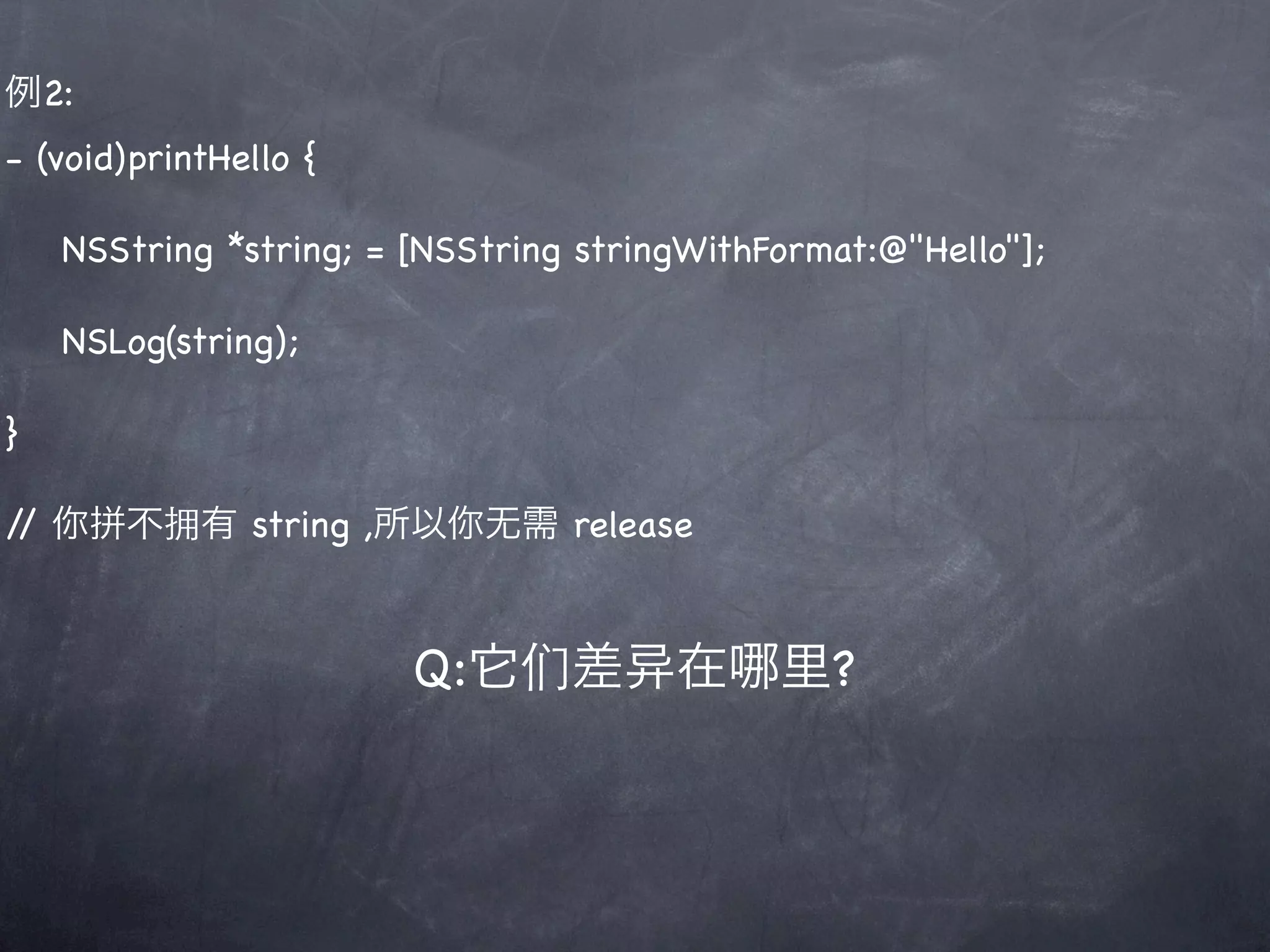 例2:
- (void)printHello {

    NSString *string; = [NSString stringWithFormat:@"Hello"];

    NSLog(string);

}

/ 你拼不拥有 string ,所以你无需 release
 /



                        Q:它们差          在     里?
 