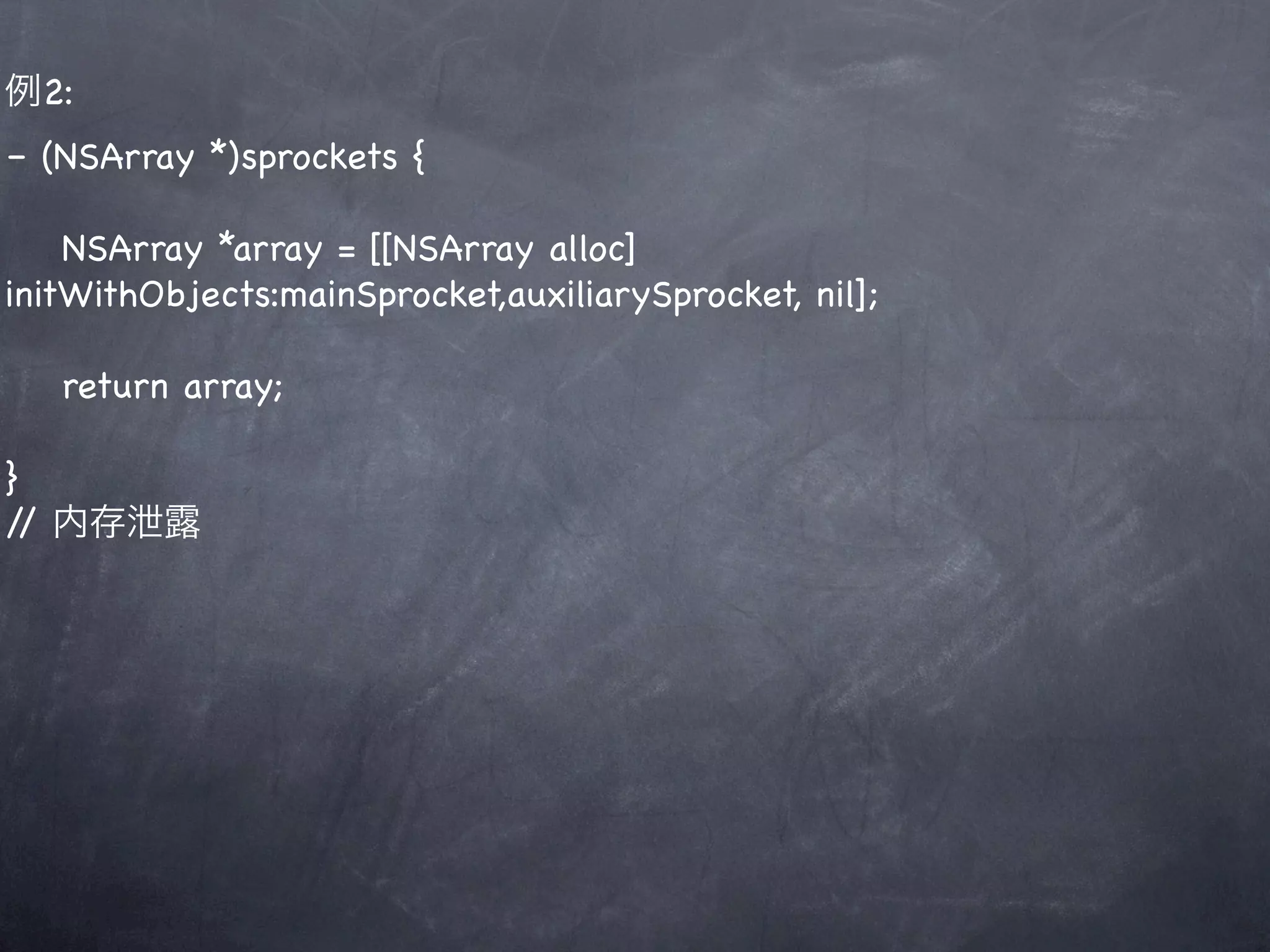 例2:
– (NSArray *)sprockets {

    NSArray *array = [[NSArray alloc]
initWithObjects:mainSprocket,auxiliarySprocket, nil];

   return array;

}
/ 内存泄露
 /
 