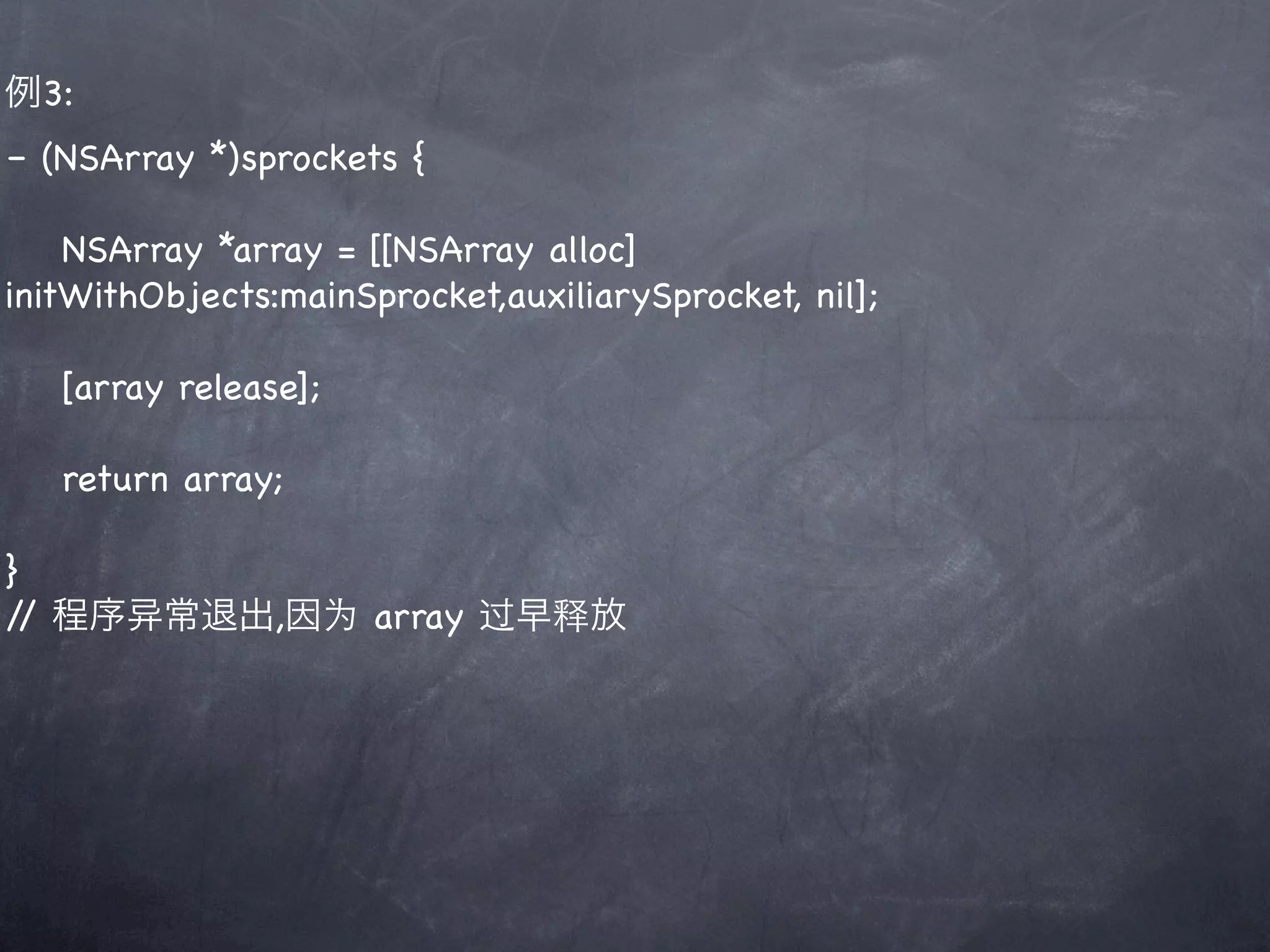 例3:
– (NSArray *)sprockets {

    NSArray *array = [[NSArray alloc]
initWithObjects:mainSprocket,auxiliarySprocket, nil];

   [array release];

   return array;

}
/ 程序
 /       常退出,因为 array 过早释放
 