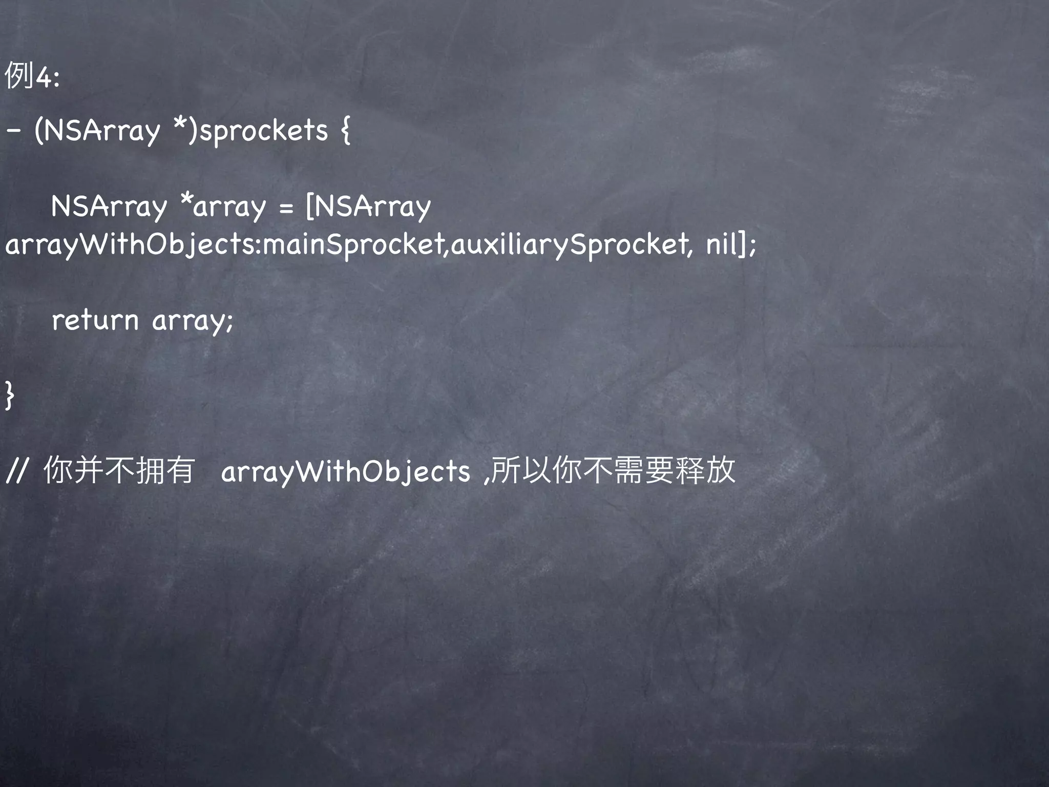 例4:
– (NSArray *)sprockets {

   NSArray *array = [NSArray
arrayWithObjects:mainSprocket,auxiliarySprocket, nil];

    return array;

}

/ 你并不拥有 arrayWithObjects ,所以你不需要释放
 /
 