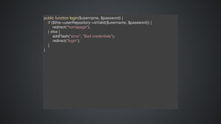 public	function	login($username,	$password)	{
				if	($this->userRepository->isValid($username,	$password))	{
								redirect("homepage");
				}	else	{
								addFlash("error",	"Bad	credentials");
								redirect("login");
				}
}
 