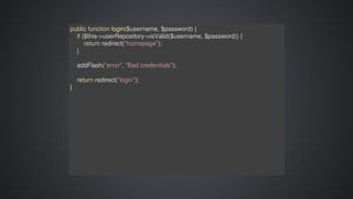 public	function	login($username,	$password)	{
				if	($this->userRepository->isValid($username,	$password))	{
								return	redirect("homepage");
				}
				addFlash("error",	"Bad	credentials");
				return	redirect("login");
}
 