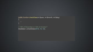 public	function	checkDate(int	$year,	int	$month,	int	$day)	
{
				...
}
//	10th	of	December	or	12th	of	October?
$validator->checkDate(2016,	10,	12);
 