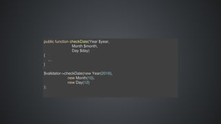 public	function	checkDate(Year	$year,	
																										Month	$month,	
																										Day	$day)
{
				...
}
$validator->checkDate(new	Year(2016),	
																						new	Month(10),	
																						new	Day(12)
);
 