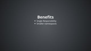 Benefits
Single	Responsibility
Smaller	namespaces
 