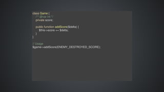 class	Game	{
				/**	@var	int	*/
				private	score;
				public	function	addScore($delta)	{
								$this->score	+=	$delta;
				}
}
//	Usage
$game->addScore(ENEMY_DESTROYED_SCORE);
 