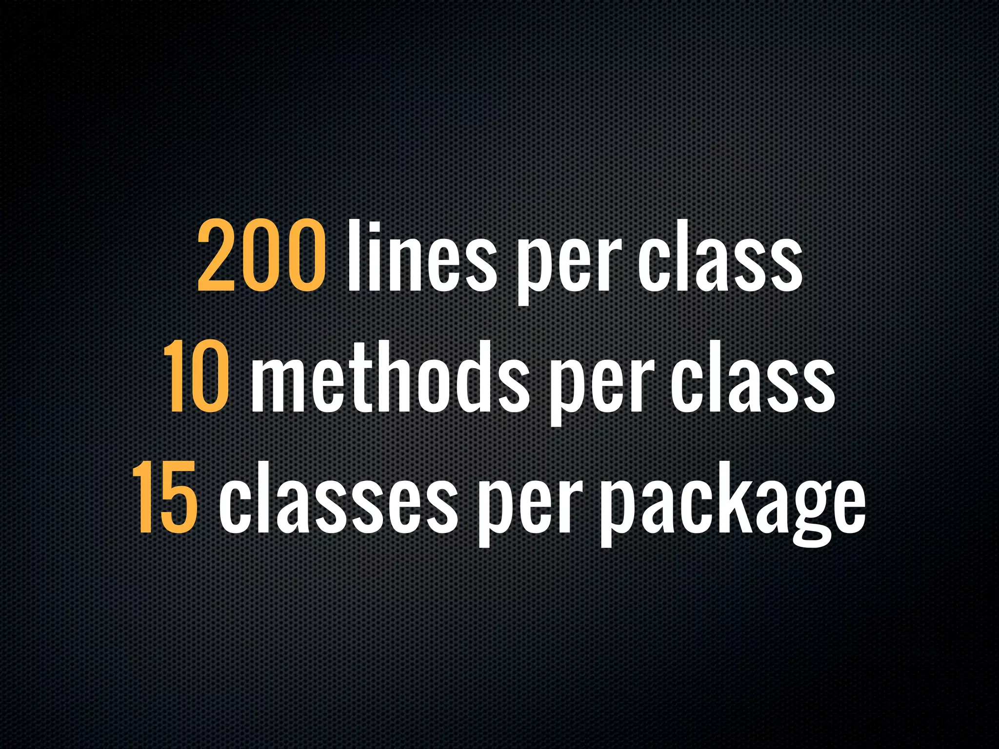 200 lines per class
 10 methods per class
15 classes per package
 