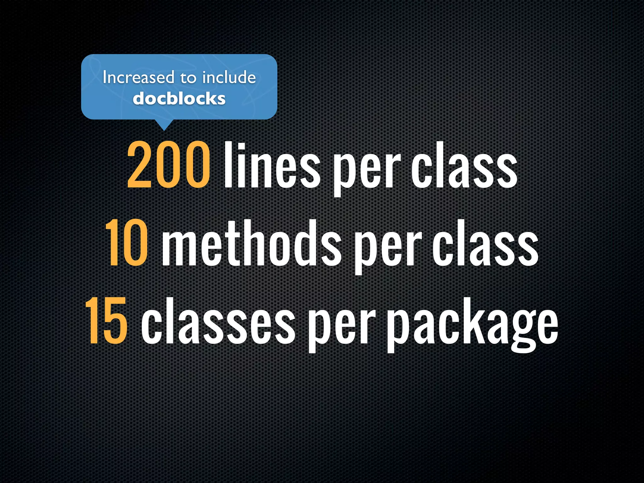 Increased to include
    docblocks



  200 lines per class
 10 methods per class
15 classes per package
 