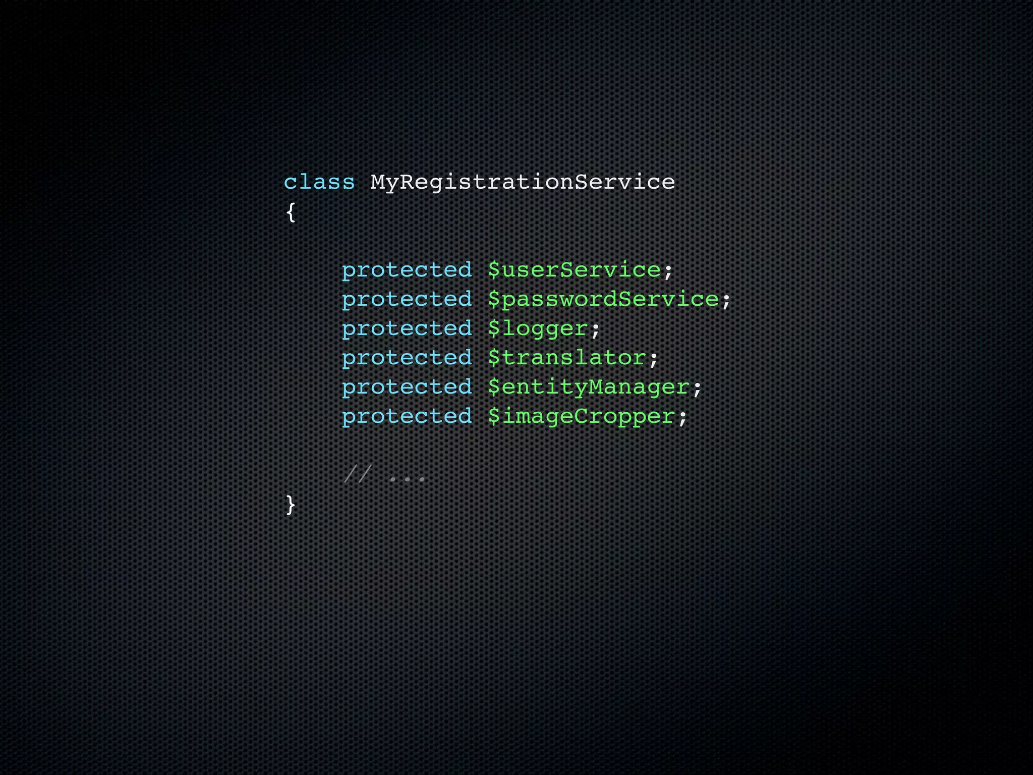 class MyRegistrationService
{

    protected   $userService;
    protected   $passwordService;
    protected   $logger;
    protected   $translator;
    protected   $entityManager;
    protected   $imageCropper;

    // ...
}
 