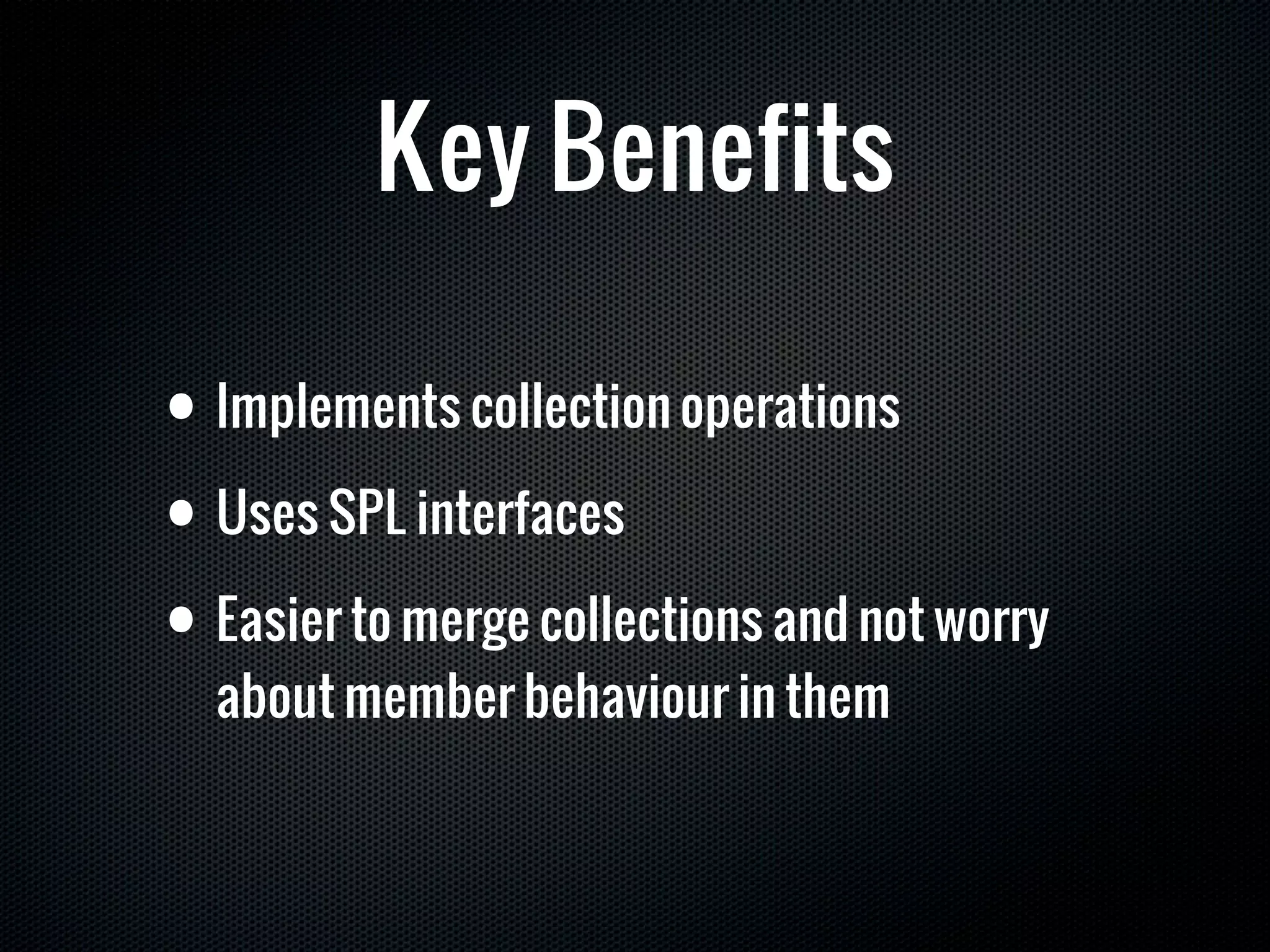 Key Benefits

• Implements collection operations
• Uses SPL interfaces

• Easier to merge collections and not worry
  about member behaviour in them
 