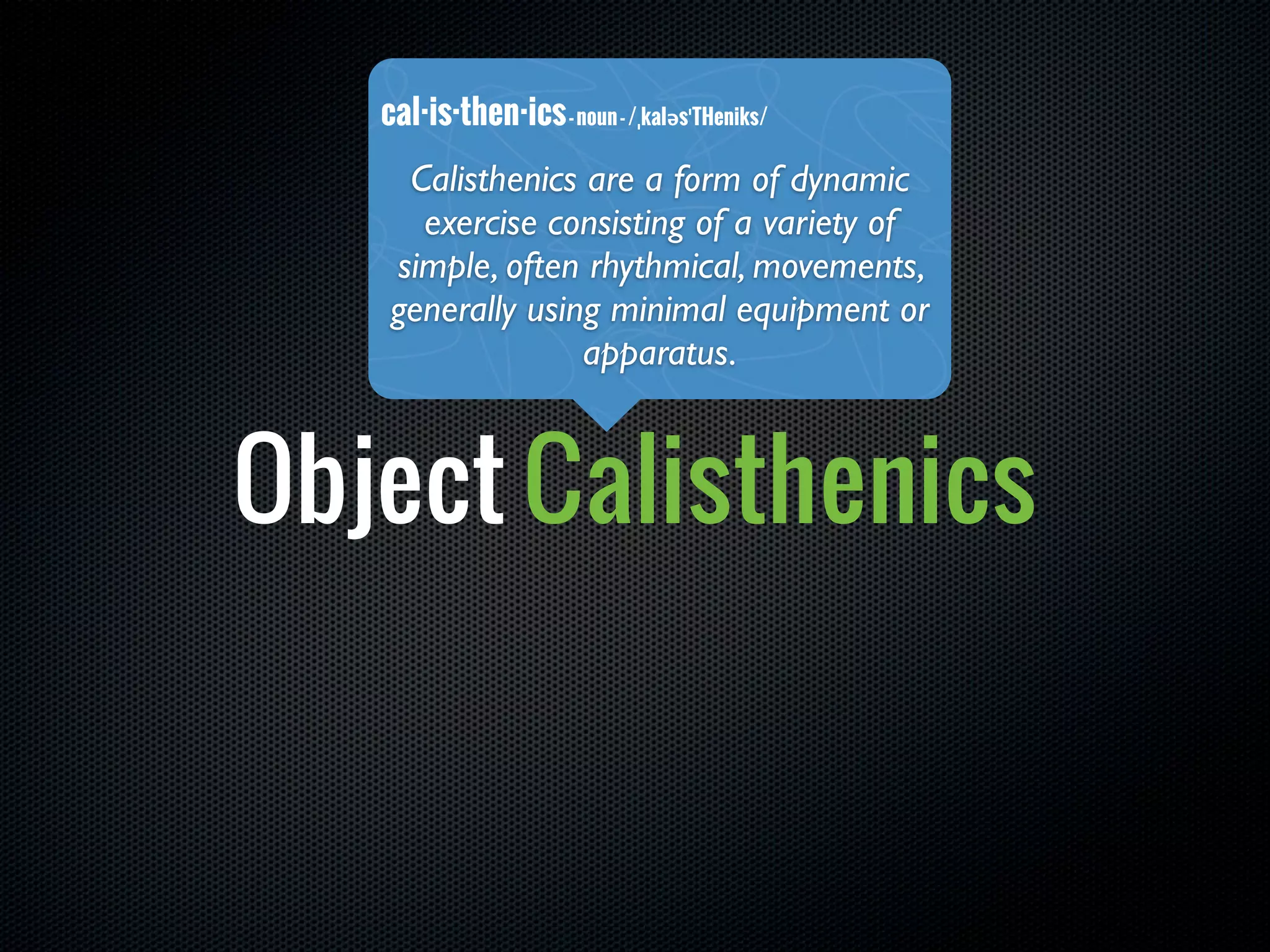 cal·is·then·ics - noun - /ˌkaləsˈTHeniks/
     Calisthenics are a form of dynamic
      exercise consisting of a variety of
    simple, often rhythmical, movements,
    generally using minimal equipment or
                  apparatus.



Object Calisthenics
 