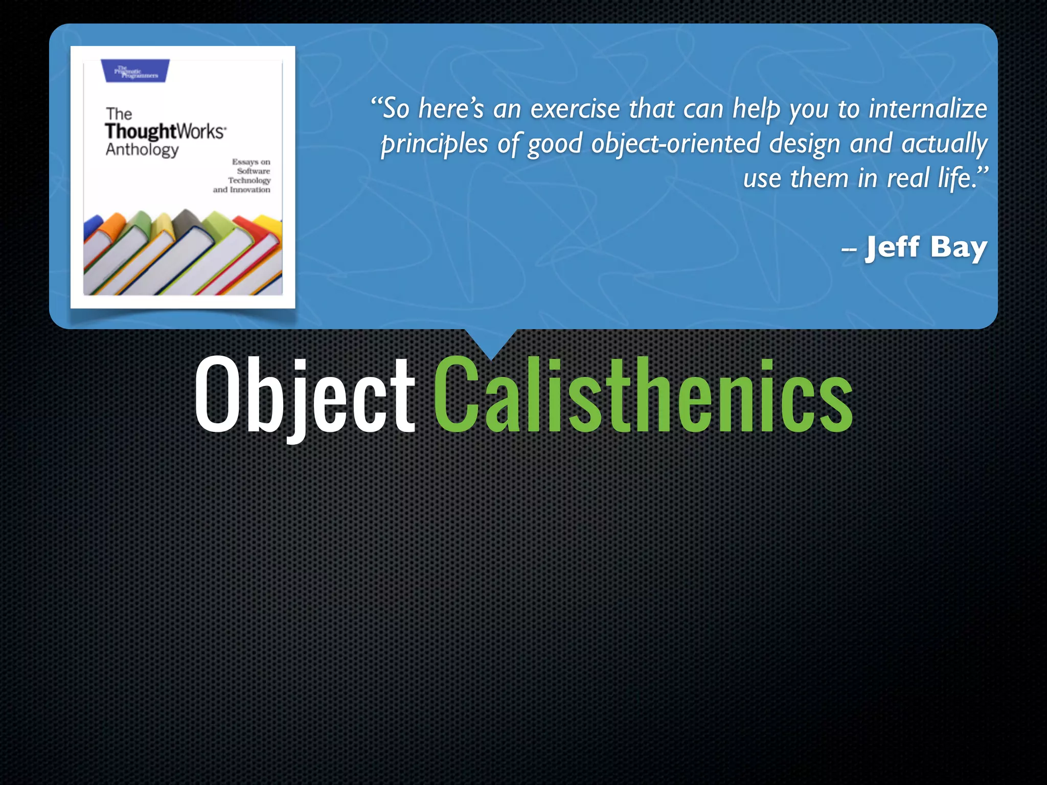 “So here’s an exercise that can help you to internalize
      principles of good object-oriented design and actually
                                       use them in real life.”

                                                -- Jeff Bay




Object Calisthenics
 