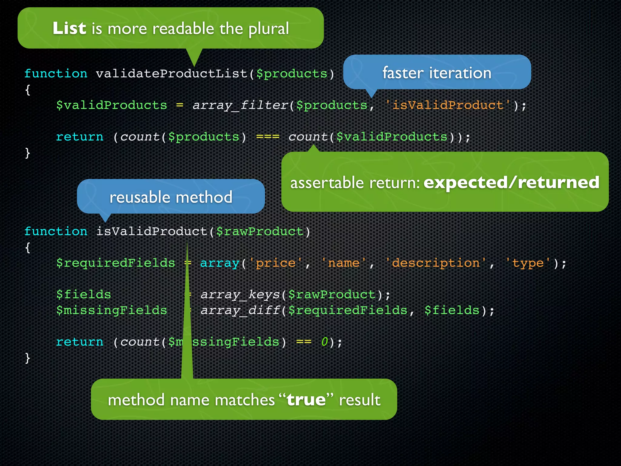 List is more readable the plural

function validateProductList($products)      faster iteration
{
    $validProducts = array_filter($products, 'isValidProduct');

    return (count($products) === count($validProducts));
}

                                       assertable return: expected/returned
           reusable method
function isValidProduct($rawProduct)
{
    $requiredFields = array('price', 'name', 'description', 'type');

    $fields          = array_keys($rawProduct);
    $missingFields   = array_diff($requiredFields, $fields);

    return (count($missingFields) == 0);
}


           method name matches “true” result
 