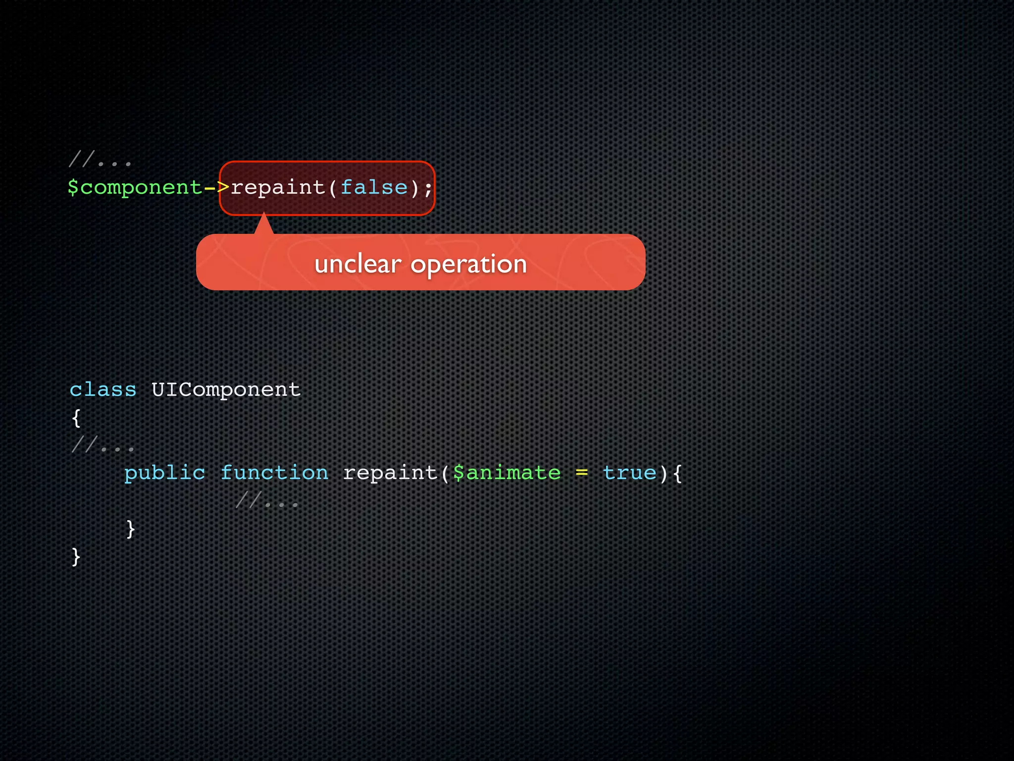 //...
$component->repaint(false);


                  unclear operation



class UIComponent
{
//...
    public function repaint($animate = true){
            //...
    }
}
 