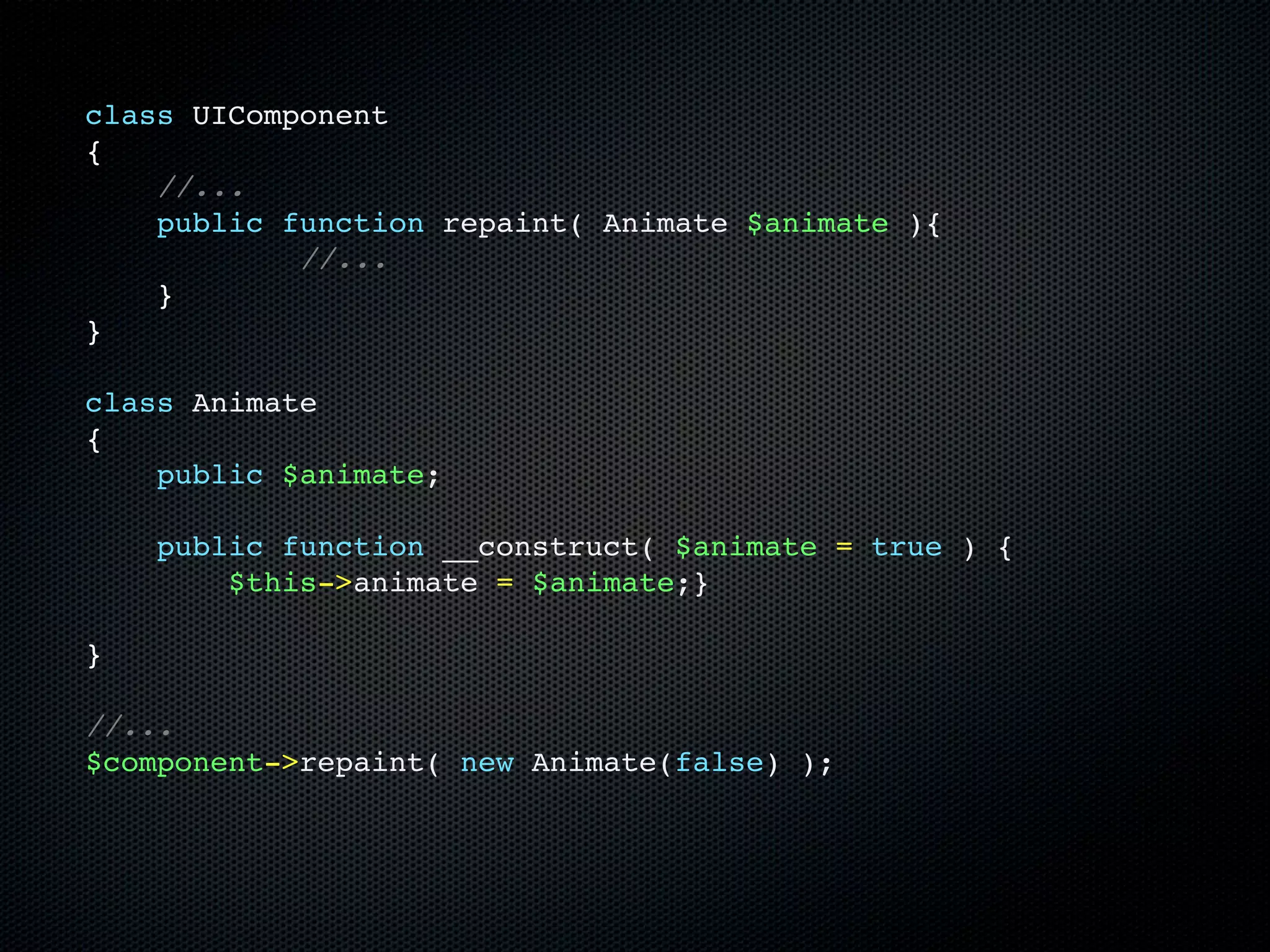 class UIComponent
{
    //...
    public function repaint( Animate $animate ){
            //...
    }
}

class Animate
{
    public $animate;

    public function __construct( $animate = true ) {
        $this->animate = $animate;}

}

//...
$component->repaint( new Animate(false) );
 