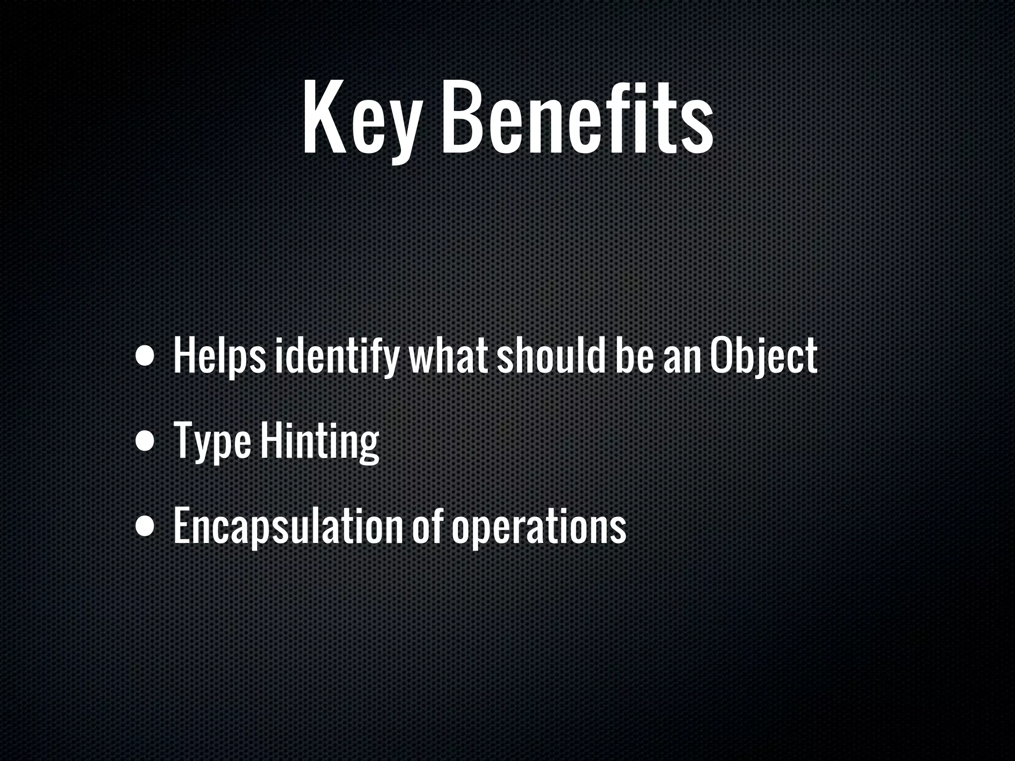 Key Benefits

• Helps identify what should be an Object
• Type Hinting
• Encapsulation of operations
 